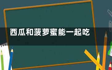 西瓜和菠萝蜜能一起吃吗  西瓜和菠萝蜜能同时吃吗(菠萝蜜可以吃西瓜吗)